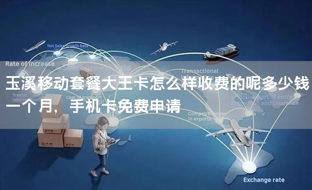 玉溪移动套餐大王卡怎么样收费的呢多少钱一个月，手机卡免费申请