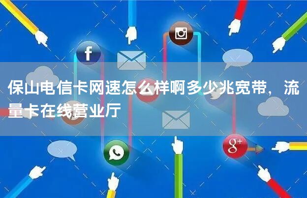 保山电信卡网速怎么样啊多少兆宽带，流量卡在线营业厅