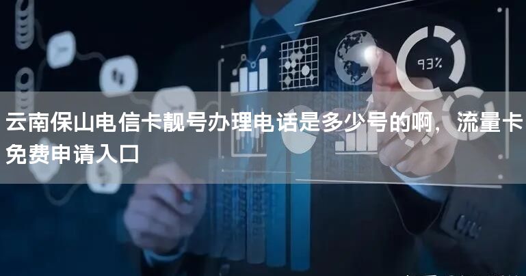 云南保山电信卡靓号办理电话是多少号的啊，流量卡免费申请入口