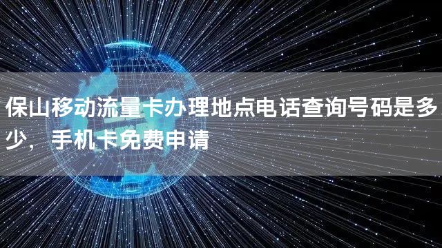 保山移动流量卡办理地点电话查询号码是多少，手机卡免费申请