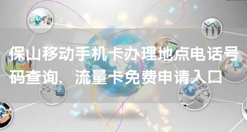 保山移动手机卡办理地点电话号码查询，流量卡免费申请入口