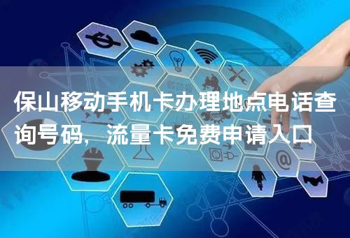 保山移动手机卡办理地点电话查询号码，流量卡免费申请入口