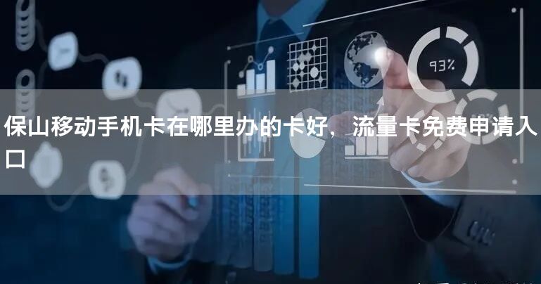 保山移动手机卡在哪里办的卡好，流量卡免费申请入口