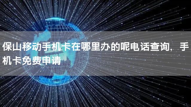 保山移动手机卡在哪里办的呢电话查询，手机卡免费申请