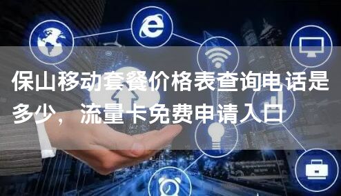 保山移动套餐价格表查询电话是多少，流量卡免费申请入口