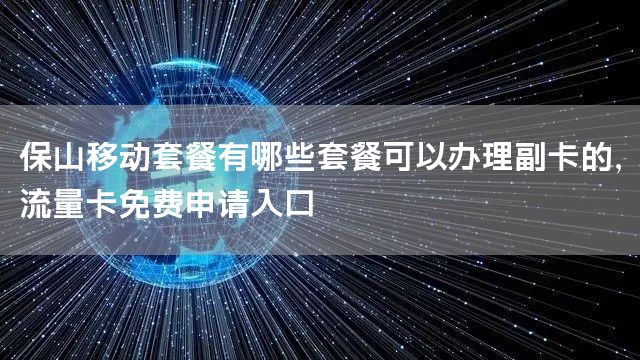 保山移动套餐有哪些套餐可以办理副卡的，流量卡免费申请入口