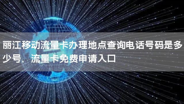 丽江移动流量卡办理地点查询电话号码是多少号，流量卡免费申请入口