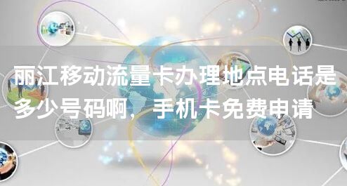 丽江移动流量卡办理地点电话是多少号码啊，手机卡免费申请