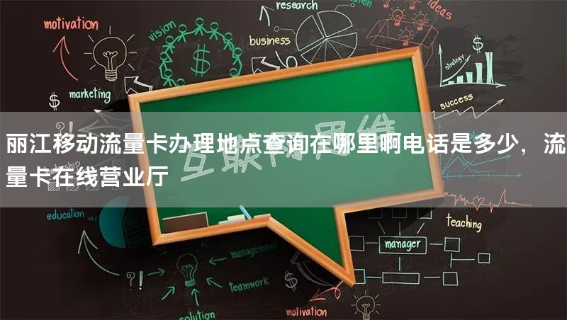 丽江移动流量卡办理地点查询在哪里啊电话是多少，流量卡在线营业厅