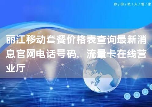 丽江移动套餐价格表查询最新消息官网电话号码，流量卡在线营业厅