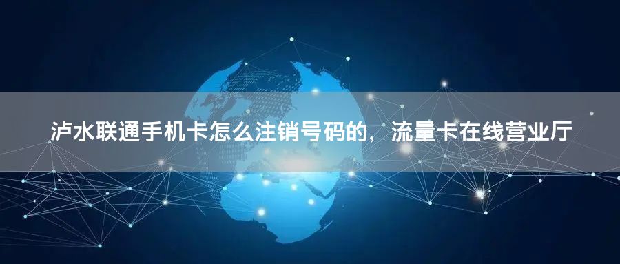 泸水联通手机卡怎么注销号码的，流量卡在线营业厅