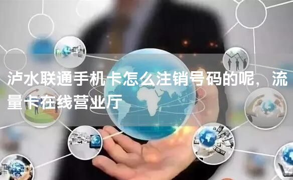 泸水联通手机卡怎么注销号码的呢，流量卡在线营业厅
