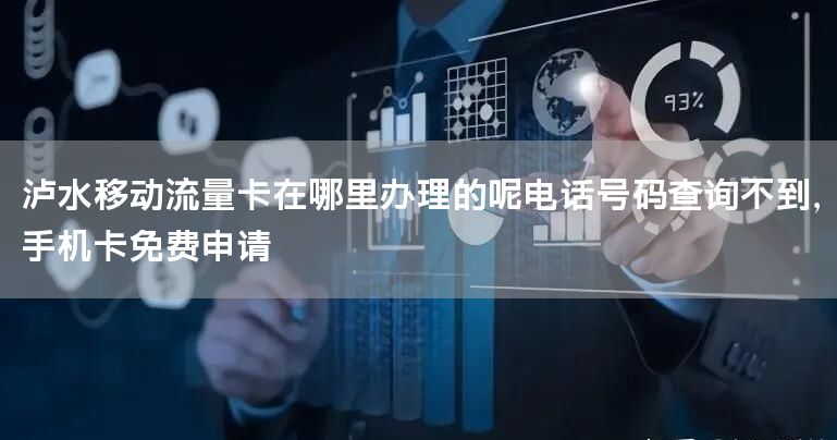 泸水移动流量卡在哪里办理的呢电话号码查询不到，手机卡免费申请