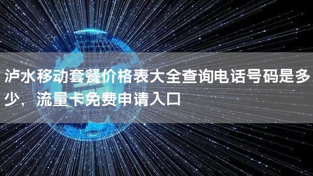 泸水移动套餐价格表大全查询电话号码是多少，流量卡免费申请入口