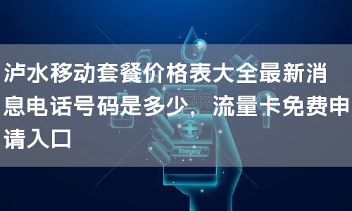泸水移动套餐价格表大全最新消息电话号码是多少，流量卡免费申请