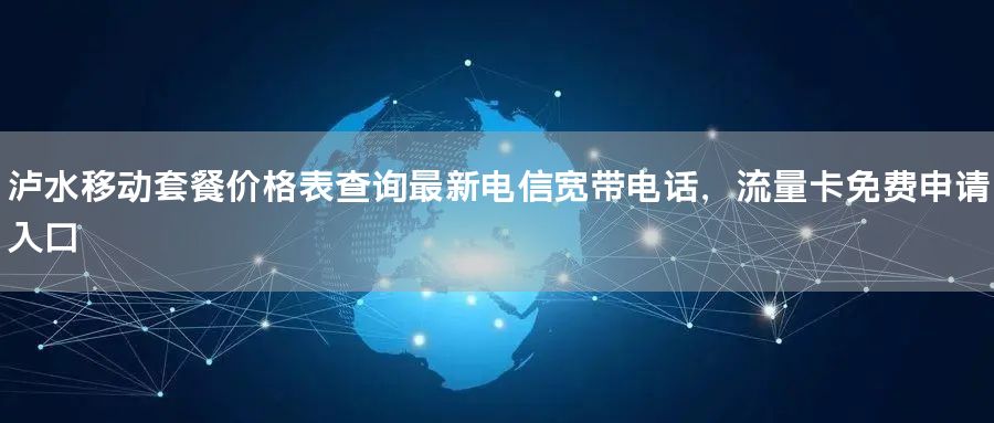 泸水移动套餐价格表查询最新电信宽带电话，流量卡免费申请入口