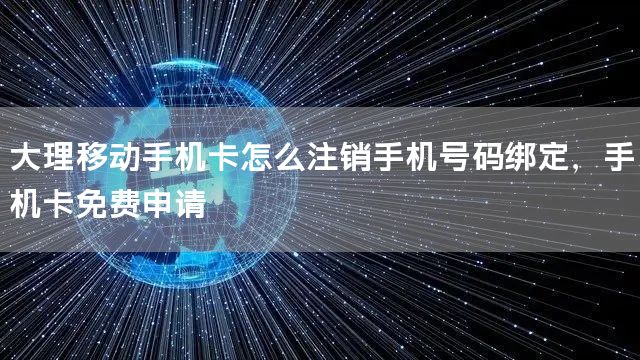 大理移动手机卡怎么注销手机号码绑定，手机卡免费申请