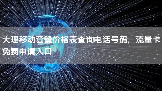 大理移动套餐价格表查询电话号码，流量卡免费申请入口