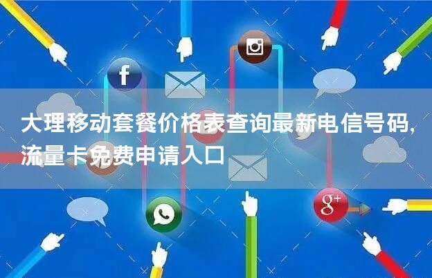 大理移动套餐价格表查询最新电信号码，流量卡免费申请入口