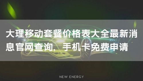 大理移动套餐价格表大全最新消息官网查询，手机卡免费申请