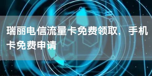 瑞丽电信流量卡免费领取，手机卡免费申请