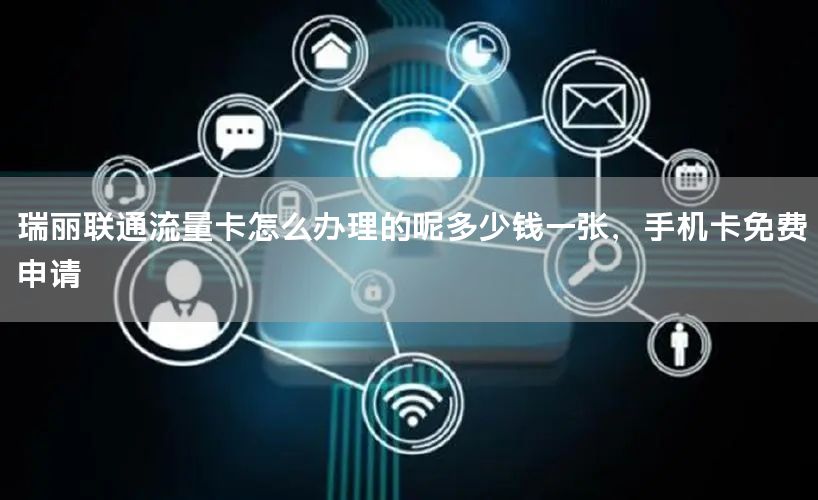 瑞丽联通流量卡怎么办理的呢多少钱一张，手机卡免费申请