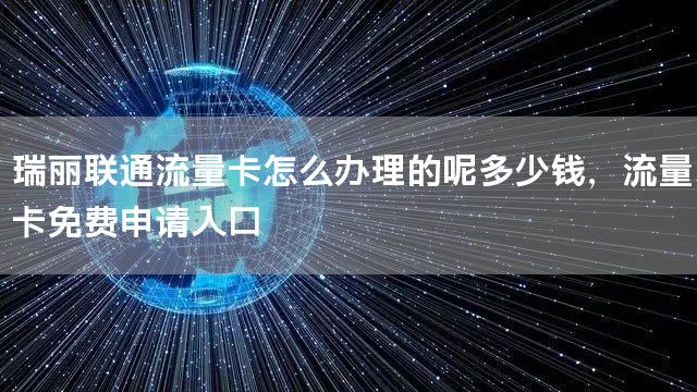 瑞丽联通流量卡怎么办理的呢多少钱，流量卡免费申请入口