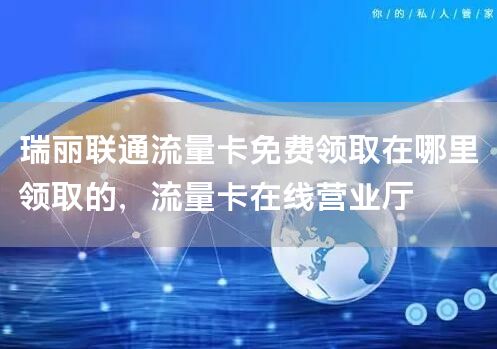 瑞丽联通流量卡免费领取在哪里领取的，流量卡在线营业厅