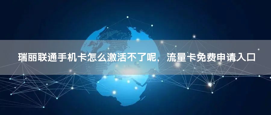 瑞丽联通手机卡怎么激活不了呢，流量卡免费申请入口