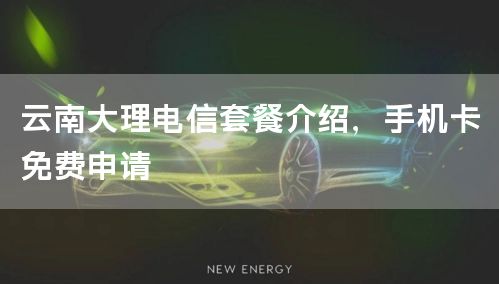 云南大理电信套餐介绍，手机卡免费申请