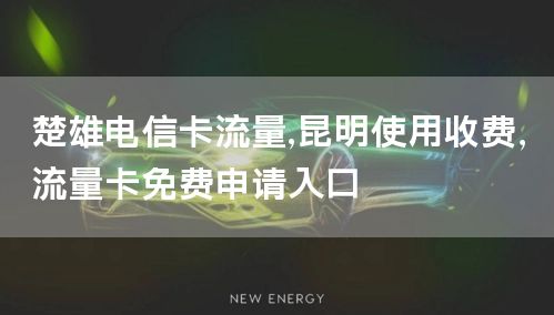 楚雄电信卡流量,昆明使用收费，流量卡免费申请入口