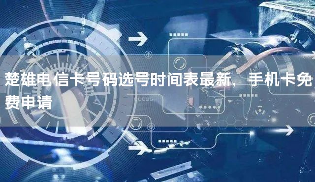 楚雄电信卡号码选号时间表最新，手机卡免费申请