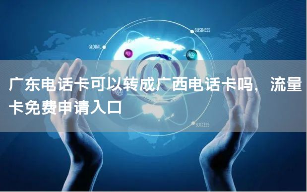 广东电话卡可以转成广西电话卡吗，流量卡免费申请入口