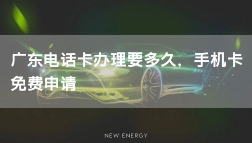 广东电话卡办理要多久，手机卡免费申请