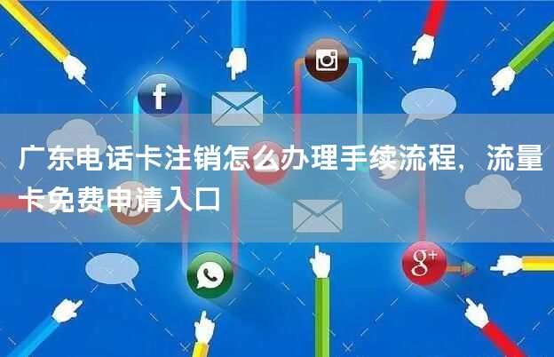 广东电话卡注销怎么办理手续流程，流量卡免费申请入口