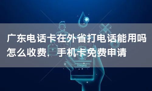 广东电话卡在外省打电话能用吗怎么收费，手机卡免费申请