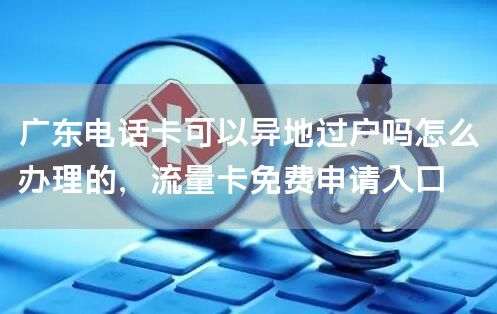 广东电话卡可以异地过户吗怎么办理的，流量卡免费申请入口