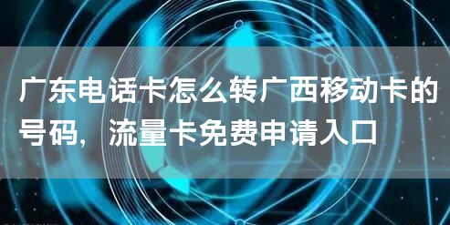 广东电话卡怎么转广西移动卡的号码，流量卡免费申请入口