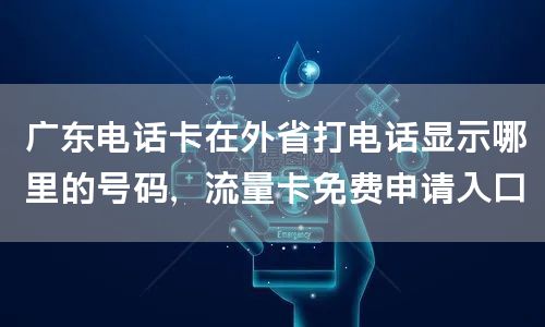 广东电话卡在外省打电话显示哪里的号码，流量卡免费申请入口