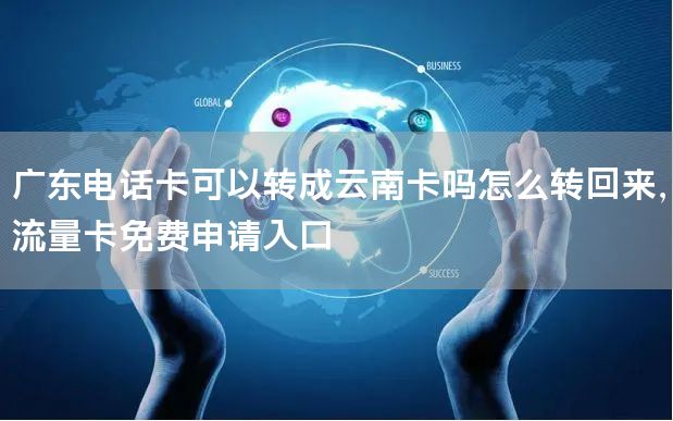 广东电话卡可以转成云南卡吗怎么转回来，流量卡免费申请入口