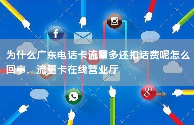 为什么广东电话卡流量多还扣话费呢怎么回事，流量卡在线营业厅