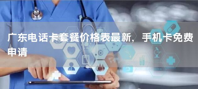 广东电话卡套餐价格表最新，手机卡免费申请