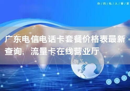 广东电信电话卡套餐价格表最新查询，流量卡在线营业厅