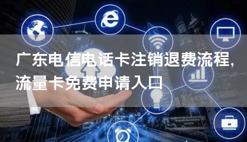 广东电信电话卡注销退费流程，流量卡免费申请入口