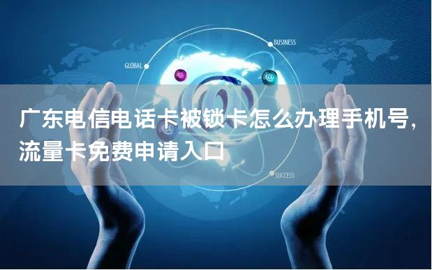 广东电信电话卡被锁卡怎么办理手机号，流量卡免费申请入口
