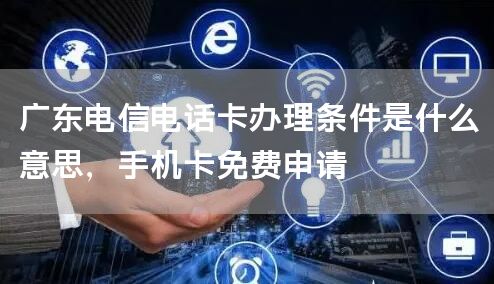 广东电信电话卡办理条件是什么意思，手机卡免费申请