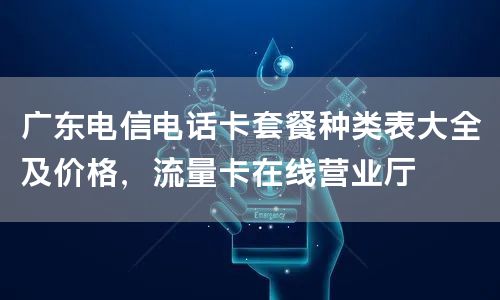 广东电信电话卡套餐种类表大全及价格，流量卡在线营业厅