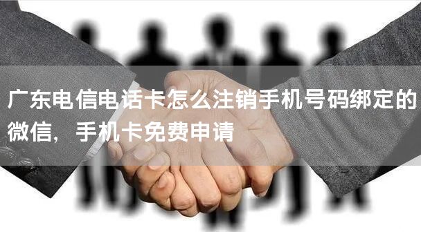 广东电信电话卡怎么注销手机号码绑定的微信，手机卡免费申请