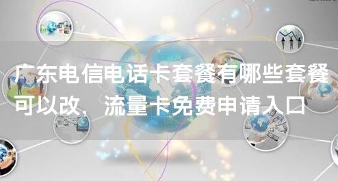广东电信电话卡套餐有哪些套餐可以改，流量卡免费申请入口