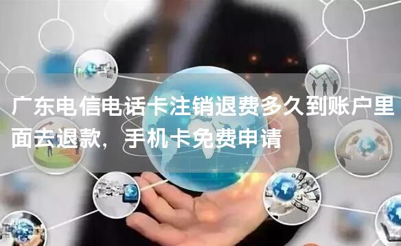 广东电信电话卡注销退费多久到账户里面去退款，手机卡免费申请